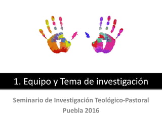 Seminario de Investigación Teológico-Pastoral
Puebla 2016
1. Equipo y Tema de investigación
 