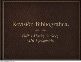 Revisión Bibliográﬁca.
                                  Froilán Méndez Cordovez.
                                     MIR 1 psiquiatría.



jueves 29 de septiembre de 2011
 