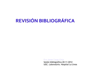 REVISIÓN BIBLIOGRÁFICA




          Fco Javier Casas Ciria
          Sesión bibliográfica 20-11-2012
          UGC. Laboratorio. Hospital La Linea
 