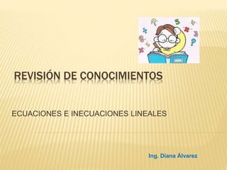 REVISIÓN DE CONOCIMIENTOS
ECUACIONES E INECUACIONES LINEALES
Ing. Diana Álvarez
 