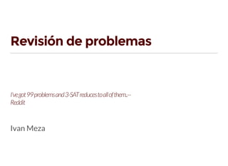 Revisión de problemas
I'vegot99problemsand3-SATreducestoallofthem..—
Reddit
Ivan Meza
 