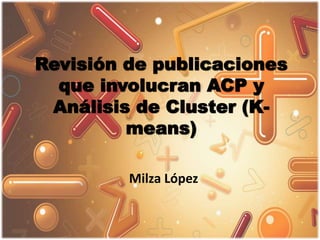 Revisión de publicaciones
que involucran ACP y
Análisis de Cluster (K-
means)
Milza López
 