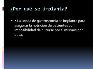 ¿Por qué se implanta?
 • La sonda de gastrostomía se implanta para
asegurar la nutrición de pacientes con
imposibilidad de nutrirse por sí mismos por
boca.
 