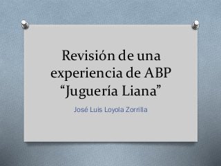 Revisión de una
experiencia de ABP
“Juguería Liana”
José Luis Loyola Zorrilla
 
