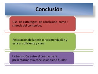 Conclusión
Uso de estrategias de conclusión como :
síntesis del contenido.
Reiteración de la tesis o recomendación y
esta es suficiente y clara.
La transición entre el cuerpo de la
presentación y la conclusión tiene fluidez
 