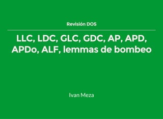 Revisión DOS
LLC, LDC, GLC, GDC, AP, APD,
APDo, ALF, lemmas de bombeo
Ivan Meza
 