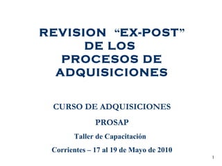REVISION  “ EX-POST ” DE LOS  PROCESOS DE ADQUISICIONES CURSO DE ADQUISICIONES PROSAP Taller de Capacitación  Corrientes – 17 al 19 de Mayo de 2010 