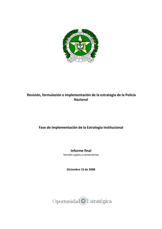 Fase de Implementación de la Estrategia Institucional
Informe final
Versión sujeta a comentarios
Diciembre 15 de 2008
Apoyo en la revisión, formulación e implementación de la estrategia
de la Policía Nacional
 