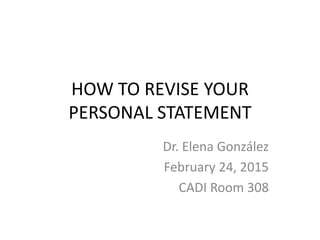 HOW TO REVISE YOUR
PERSONAL STATEMENT
Dr. Elena González
February 24, 2015
CADI Room 308
 