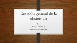 Revisión general de la
obstetricia
Por:
Néstor J. Grullón R.
Médico Interno - PUCMM
 