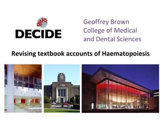 Geoffrey Brown
                      College of Medical
                      and Dental Sciences

Revising textbook accounts of Haematopoiesis
 
