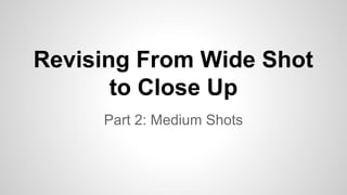 Revising From Wide Shot
to Close Up
Part 2: Medium Shots

 