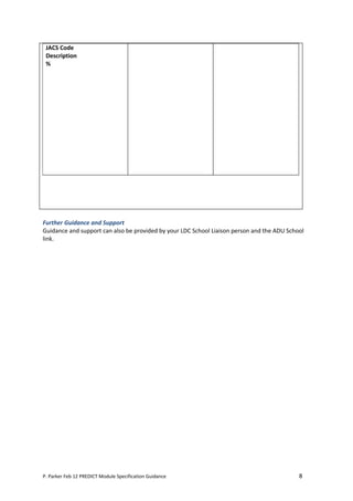 JACS Code
 Description
 %




Further Guidance and Support
Guidance and support can also be provided by your LDC School Liaison person and the ADU School
link.




P. Parker Feb 12 PREDICT Module Specification Guidance                                      8
 