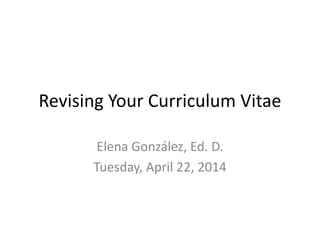 Revising Your Curriculum Vitae
Elena González, Ed. D.
Tuesday, April 22, 2014
 