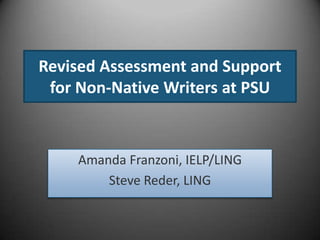 Revised Assessment and Support
 for Non-Native Writers at PSU



    Amanda Franzoni, IELP/LING
        Steve Reder, LING
 