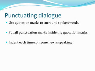 Punctuating dialogue
 Use quotation marks to surround spoken words.
 Put all punctuation marks inside the quotation marks.

 Indent each time someone new is speaking.

 