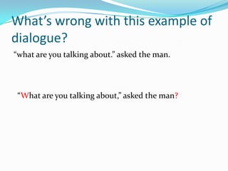 What’s wrong with this example of
dialogue?
“what are you talking about.” asked the man.

“What are you talking about,” asked the man?

 