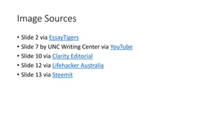 Image Sources
• Slide 2 via EssayTigers
• Slide 7 by UNC Writing Center via YouTube
• Slide 10 via Clarity Editorial
• Slide 12 via Lifehacker Australia
• Slide 13 via Steemit
 