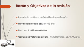 Razón y Objetivos de la revisión
 Importante problema de Salud Pública en España
 Prevalencia mundial 35% en >18 años
 Prevalencia 60% en >60 años
 Comunidad Valenciana 38.2% (40.7% Hombres / 35.7% Mujeres)
 