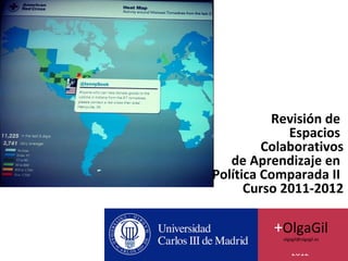 Revisión de
             Espacios
         Colaborativos
   de Aprendizaje en
Política Comparada II
      Curso 2011-2012

          +OlgaGil
           olgagil@olgagil.es


               2012
 