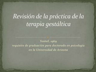 Yontef, 1969 requisito de graduación para doctorado en psicología  en la Universidad de Arizona Revisión de la práctica de la terapia gestáltica 
