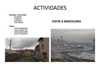 ACTIVIDADES
- MAÑANA: ESTACIONES
- LES ANGLES
- LA MOLINA
- LA MASELLA
- FONT ROMEU
- TARDE:
- VISITA A BARCELONA
- VISITA A MONT-LUIS
- PATINAJE/NATACIÓN
- VISITA A PUIGCERDA
VISITA A BARCELONA
 