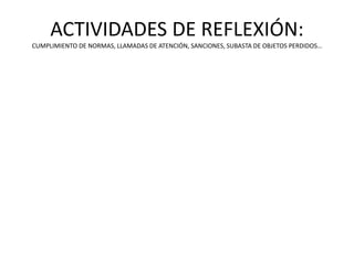 ACTIVIDADES DE REFLEXIÓN:
CUMPLIMIENTO DE NORMAS, LLAMADAS DE ATENCIÓN, SANCIONES, SUBASTA DE OBJETOS PERDIDOS…
 