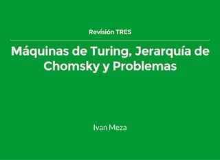 Revisión TRES
Máquinas de Turing, Jerarquía de
Chomsky y Problemas
Ivan Meza
 