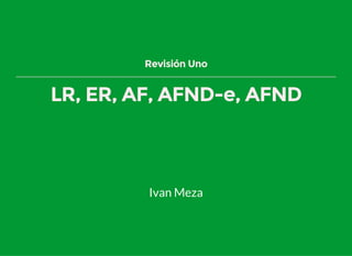 Revisión Uno
LR, ER, AF, AFND-e, AFND
Ivan Meza
 
