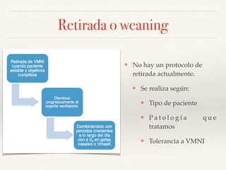 Retirada o weaning
❖ No hay un protocolo de
retirada actualmente.
❖ Se realiza según:
❖ Tipo de paciente
❖ P a t o l o g í a q u e
tratamos
❖ Tolerancia a VMNI
 
