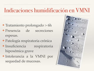 Indicaciones humidificación en VMNI
❖ Tratamiento prolongado > 6h
❖ Presencia de secreciones
espesas.
❖ Patología respiratoria crónica
❖ Insuﬁciencia respiratoria
hipoxémica grave
❖ Intolerancia a la VMNI por
sequedad de mucosas.
 