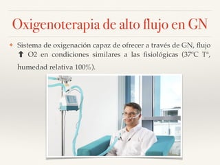 ❖ Sistema de oxigenación capaz de ofrecer a través de GN, ﬂujo
O2 en condiciones similares a las ﬁsiológicas (37ºC Tª,
humedad relativa 100%).
Oxigenoterapia de alto flujo en GN
 