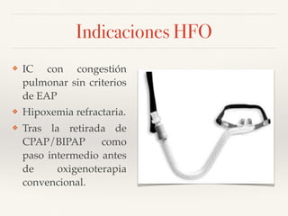 Indicaciones HFO
❖ IC con congestión
pulmonar sin criterios
de EAP
❖ Hipoxemia refractaria.
❖ Tras la retirada de
CPAP/BIPAP como
paso intermedio antes
de oxigenoterapia
convencional.
 