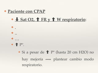 ❖ Paciente con CPAP
❖ ➡ Sat O2, FR y W respiratorio:
❖ .
❖ ..
❖ …
❖ Pº.
❖ Si a pesar de Pº (hasta 20 cm H2O) no
hay mejoría ⟿ plantear cambio modo
respiratorio.
 