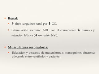 ❖ Renal:
❖ ➡ ﬂujo sanguíneo renal por ➡ GC.
❖ Estimulación secreción ADH con el consecuente ➡ diuresis y
retención hídrica (➡ excreción Na+).
❖ Musculatura respiratoria:
❖ Relajación y descanso de musculatura si conseguimos sincronía
adecuada entre ventilador y paciente.
 