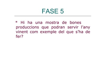 FASE 5
* Hi ha una mostra de bones
produccions que podran servir l’any
vinent com exemple del que s’ha de
fer?
 