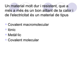 Un material molt dur i resistent, que a més a més és un bon aïllant de la calor i de l'electricitat és un material de tipus  Covalent macromolecular Iònic Metàl·lic Covalent molecular 