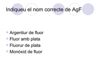 Indiqueu el nom correcte de AgF  Argentiur de fluor Fluor amb plata Fluorur de plata Monòxid de fluor 