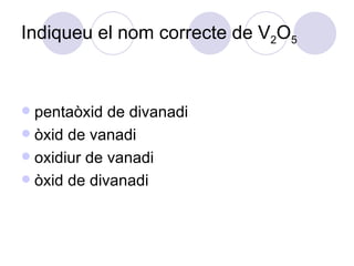 Indiqueu el nom correcte de V 2 O 5   pentaòxid de divanadi òxid de vanadi oxidiur de vanadi òxid de divanadi 