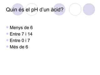 Quin és el pH d’un àcid? Menys de 6 Entre 7 i 14 Entre 0 i 7 Més de 6 