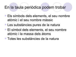 En la taula periòdica podem trobar  Els símbols dels elements, el seu nombre atòmic i el seu nombre màssic Les substàncies pures de la natura El símbol dels elements, el seu nombre atòmic i la massa dels àtoms Totes les substàncies de la natura 