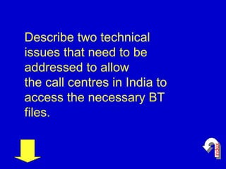 Describe two technical issues that need to be addressed to allow  the call centres in India to access the necessary BT files.  index 