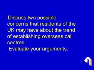 Discuss two possible concerns that residents of the  UK may have about the trend of establishing overseas call centres.  Evaluate your arguments.  index 
