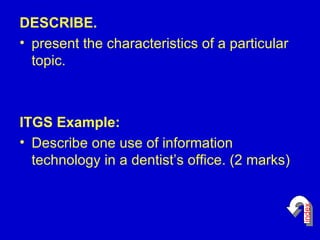 DESCRIBE. present the characteristics of a particular topic. ITGS Example: Describe one use of information technology in a dentist’s office. (2 marks)  index 