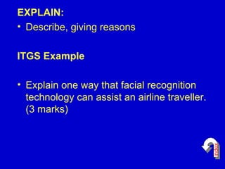 EXPLAIN: Describe, giving reasons ITGS Example Explain one way that facial recognition technology can assist an airline traveller. (3 marks)  index 