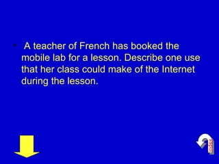 A teacher of French has booked the mobile lab for a lesson. Describe one use that her class could make of the Internet during the lesson.  index 