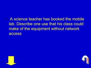 A science teacher has booked the mobile lab. Describe one use that his class could make of the equipment without network access .  index 