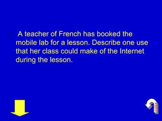 <ul><li>A teacher of French has booked the mobile lab for a lesson. Describe one use that her class could make of the Inte...