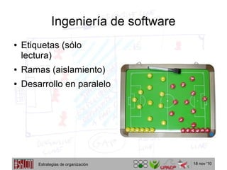 18 nov '10
Ingeniería de software
● Etiquetas (sólo
lectura)
● Ramas (aislamiento)
● Desarrollo en paralelo
Estrategias de organización
 