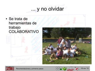 18 nov '10
... y no olvidar
● Se trata de
herramientas de
trabajo
COLABORATIVO
Recomendaciones y primeros pasos
 